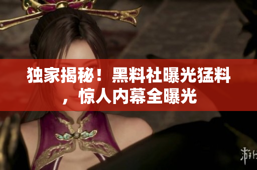 獨(dú)家揭秘！黑料社曝光猛料，驚人內(nèi)幕全曝光