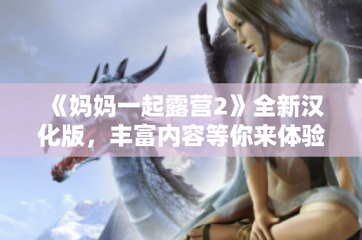 《媽媽一起露營2》全新漢化版，豐富內容等你來體驗，快來加入媽媽的露營之旅吧！