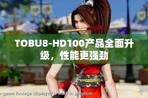 TOBU8-HD100產(chǎn)品全面升級，性能更強(qiáng)勁