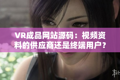 VR成品網站源碼：視頻資料的供應商還是終端用戶？