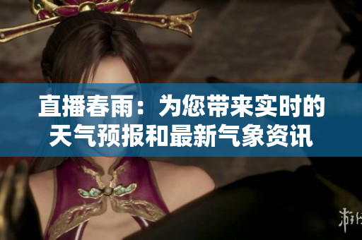 直播春雨：為您帶來實時的天氣預報和最新氣象資訊