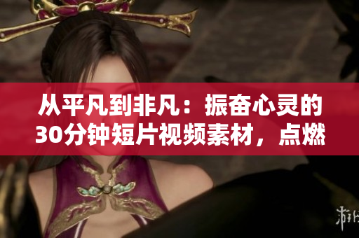 從平凡到非凡：振奮心靈的30分鐘短片視頻素材，點(diǎn)燃激情，彰顯力量