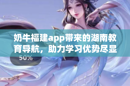 奶牛福建app帶來的湖南教育導(dǎo)航，助力學(xué)習(xí)優(yōu)勢(shì)盡顯
