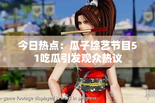 今日熱點(diǎn)：瓜子綜藝節(jié)目51吃瓜引發(fā)觀眾熱議