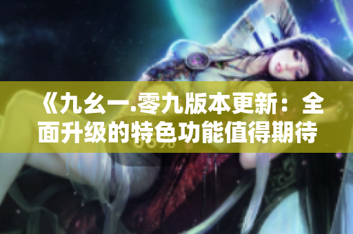 《九幺一.零九版本更新：全面升級(jí)的特色功能值得期待》