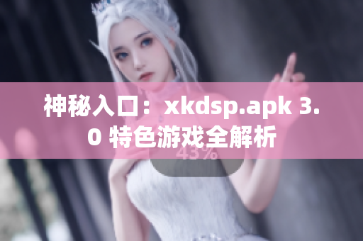 神秘入口：xkdsp.apk 3.0 特色游戲全解析