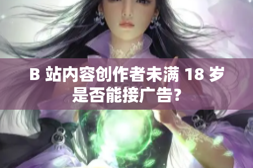 B 站內(nèi)容創(chuàng)作者未滿 18 歲是否能接廣告？