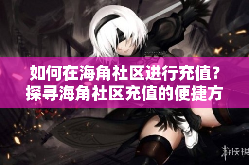 如何在海角社區(qū)進行充值？探尋海角社區(qū)充值的便捷方法