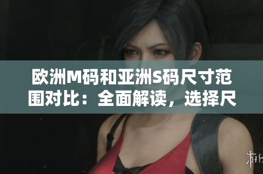 歐洲M碼和亞洲S碼尺寸范圍對(duì)比：全面解讀，選擇尺碼更合身