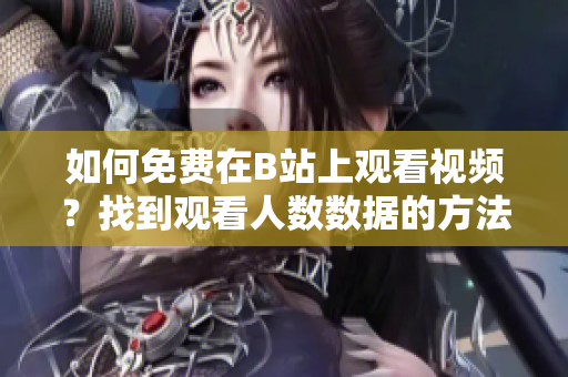 如何免費(fèi)在B站上觀(guān)看視頻？找到觀(guān)看人數(shù)數(shù)據(jù)的方法分享