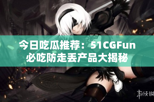 今日吃瓜推薦：51CGFun必吃防走丟產(chǎn)品大揭秘