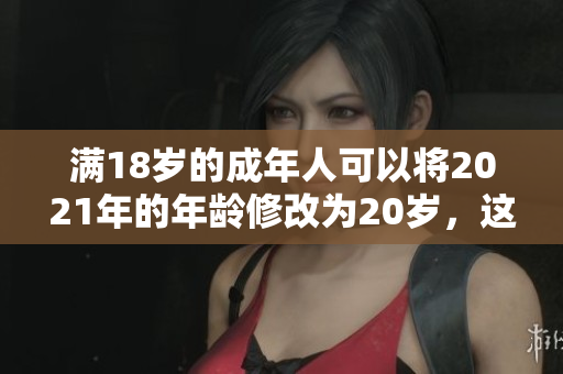 滿18歲的成年人可以將2021年的年齡修改為20歲，這項決定 讓他們有更多的義務和責任