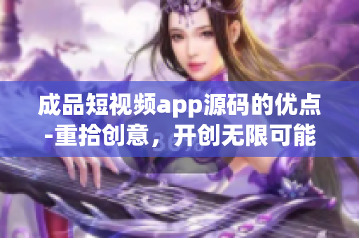 成品短視頻app源碼的優(yōu)點(diǎn)-重拾創(chuàng)意，開(kāi)創(chuàng)無(wú)限可能