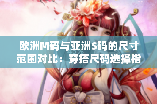 歐洲M碼與亞洲S碼的尺寸范圍對比：穿搭尺碼選擇指南