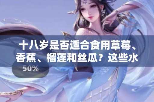 十八歲是否適合食用草莓、香蕉、榴蓮和絲瓜？這些水果適合年輕人嗎？
