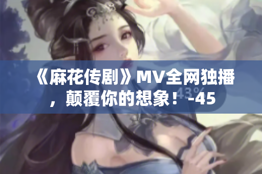 《麻花傳劇》MV全網(wǎng)獨播，顛覆你的想象！-45