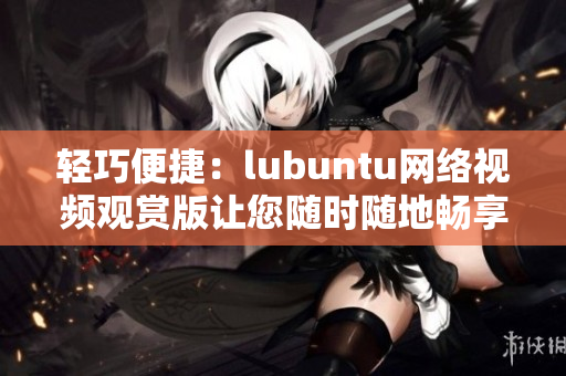 輕巧便捷：lubuntu網(wǎng)絡(luò)視頻觀賞版讓您隨時(shí)隨地暢享