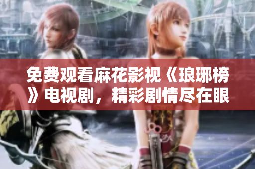 免費(fèi)觀看麻花影視《瑯琊榜》電視劇，精彩劇情盡在眼前