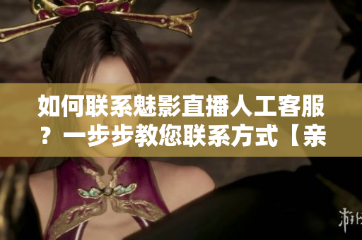 如何聯(lián)系魅影直播人工客服？一步步教您聯(lián)系方式【親測(cè)可用】