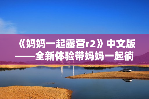 《媽媽一起露營(yíng)r2》中文版——全新體驗(yàn)帶媽媽一起徜徉大自然 