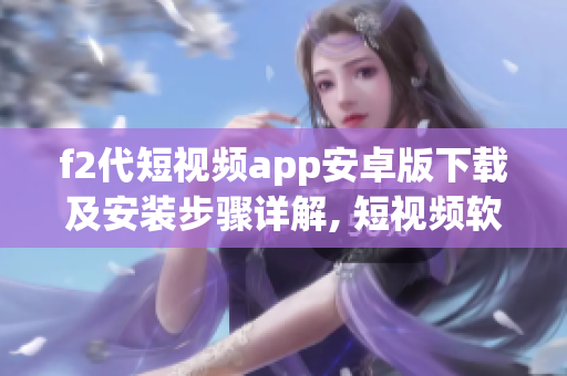 f2代短視頻app安卓版下載及安裝步驟詳解, 短視頻軟件安裝指南
