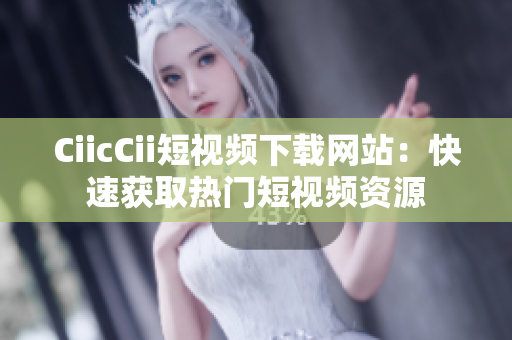 CiicCii短視頻下載網(wǎng)站：快速獲取熱門短視頻資源