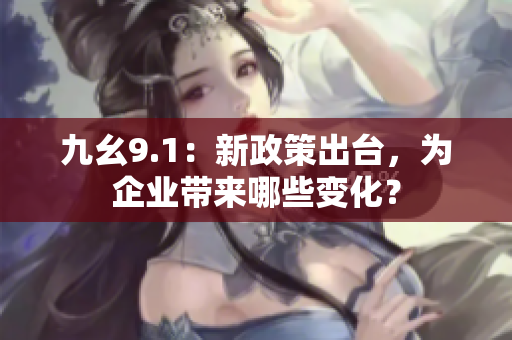 九幺9.1：新政策出臺，為企業(yè)帶來哪些變化？