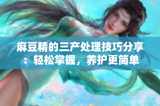 麻豆精的三產處理技巧分享：輕松掌握，養(yǎng)護更簡單