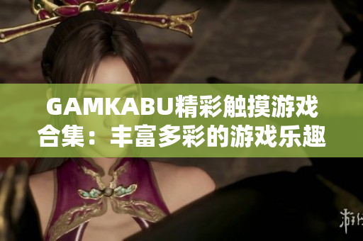 GAMKABU精彩觸摸游戲合集：豐富多彩的游戲樂趣一覽