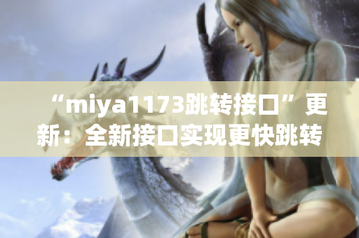 “miya1173跳轉(zhuǎn)接口”更新：全新接口實(shí)現(xiàn)更快跳轉(zhuǎn)速度