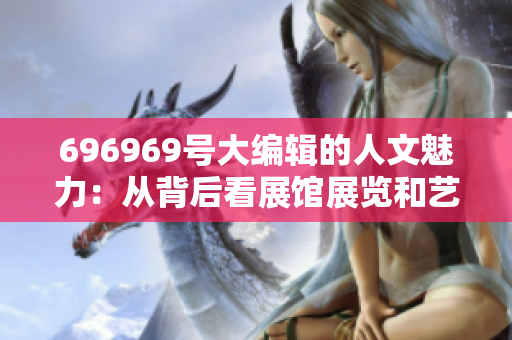 696969號大編輯的人文魅力：從背后看展館展覽和藝術創(chuàng)作