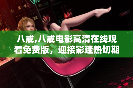 八戒,八戒電影高清在線觀看免費版，迎接影迷熱切期待