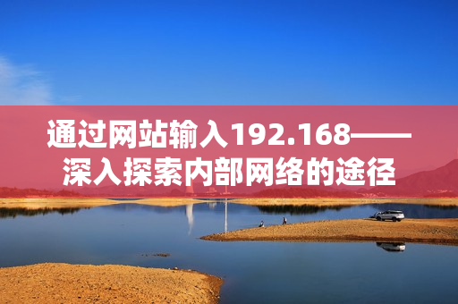 通過網(wǎng)站輸入192.168——深入探索內(nèi)部網(wǎng)絡(luò)的途徑