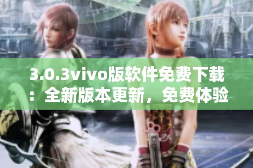 3.0.3vivo版軟件免費下載：全新版本更新，免費體驗最新功能