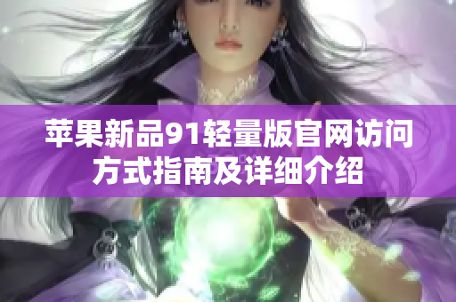 蘋果新品91輕量版官網訪問方式指南及詳細介紹