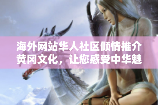 海外網(wǎng)站華人社區(qū)傾情推介黃岡文化，讓您感受中華魅力