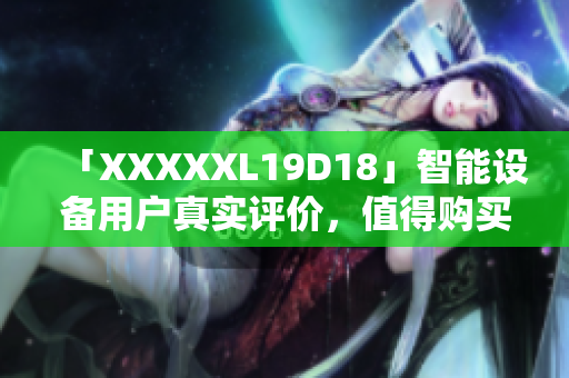 「XXXXXL19D18」智能設備用戶真實評價，值得購買嗎？
