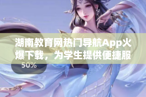 湖南教育網熱門導航App火爆下載，為學生提供便捷服務
