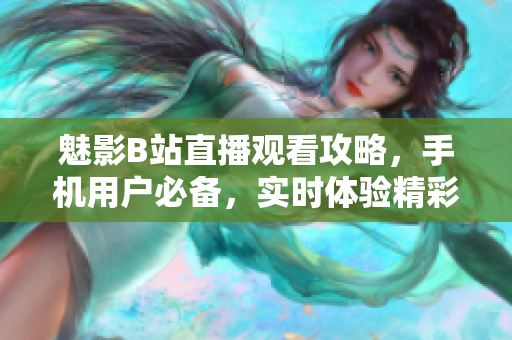 魅影B站直播觀看攻略，手機用戶必備，實時體驗精彩內容
