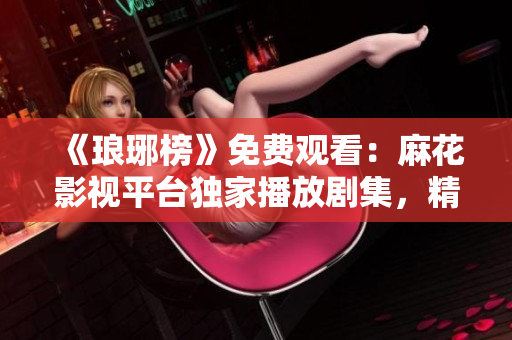 《瑯琊榜》免費觀看：麻花影視平臺獨家播放劇集，精彩劇情盡在觀看！