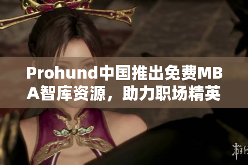 Prohund中國推出免費(fèi)MBA智庫資源，助力職場(chǎng)精英成就商業(yè)夢(mèng)想