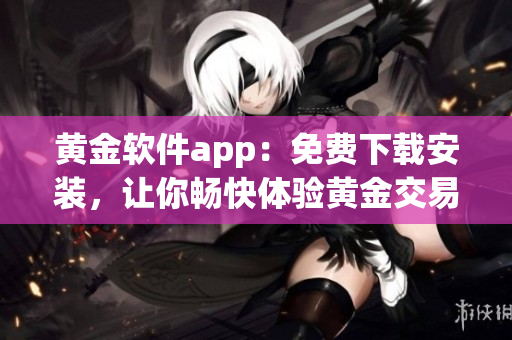黃金軟件app：免費下載安裝，讓你暢快體驗黃金交易快感