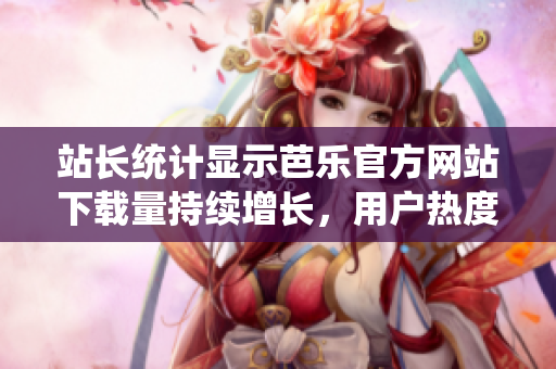 站長統(tǒng)計顯示芭樂官方網(wǎng)站下載量持續(xù)增長，用戶熱度持續(xù)攀升