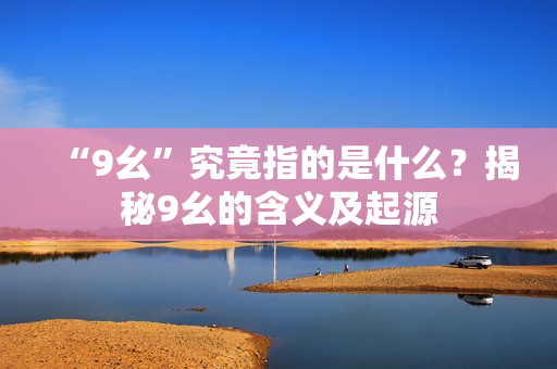 “9幺”究竟指的是什么？揭秘9幺的含義及起源