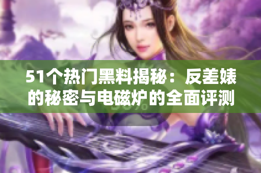 51個熱門黑料揭秘：反差婊的秘密與電磁爐的全面評測