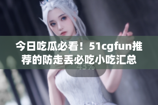 今日吃瓜必看！51cgfun推薦的防走丟必吃小吃匯總