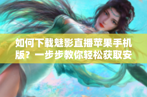 如何下載魅影直播蘋果手機版？一步步教你輕松獲取安裝教程