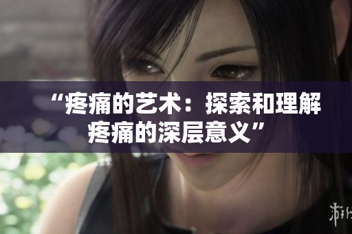 “疼痛的藝術(shù)：探索和理解疼痛的深層意義”