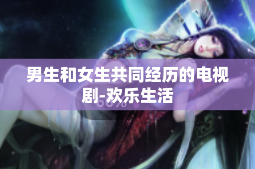 男生和女生共同經(jīng)歷的電視劇-歡樂生活