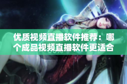 優(yōu)質視頻直播軟件推薦：哪個成品視頻直播軟件更適合您？